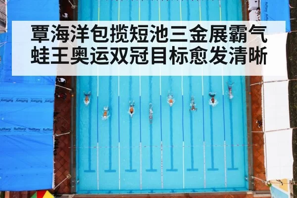 覃海洋包揽短池三金展霸气 蛙王奥运双冠目标愈发清晰