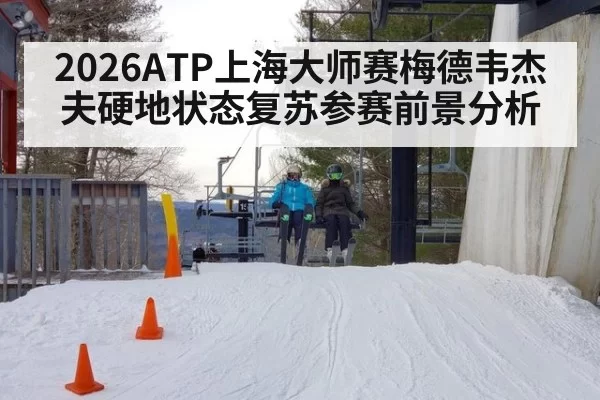 2026ATP上海大师赛梅德韦杰夫硬地状态复苏参赛前景分析