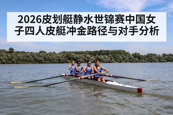 2026皮划艇静水世锦赛中国女子四人皮艇冲金路径与对手分析