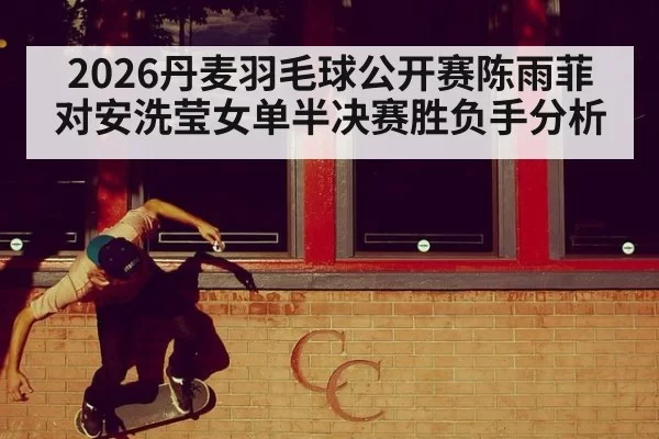2026丹麦羽毛球公开赛陈雨菲对安洗莹女单半决赛胜负手分析
