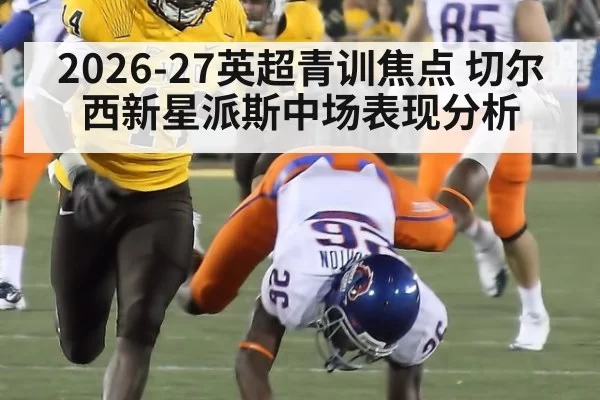 2026-27英超青训焦点 切尔西新星派斯中场表现分析